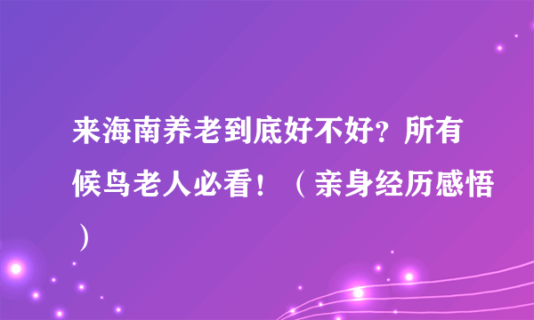 来海南养老到底好不好？所有候鸟老人必看！（亲身经历感悟）