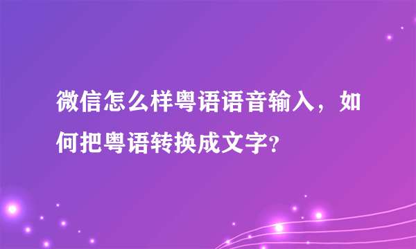 微信怎么样粤语语音输入，如何把粤语转换成文字？