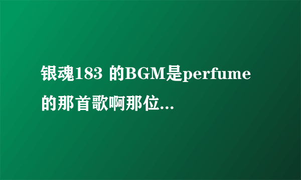 银魂183 的BGM是perfume的那首歌啊那位大神能告诉我下