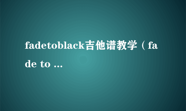 fadetoblack吉他谱教学（fade to black 吉他谱）