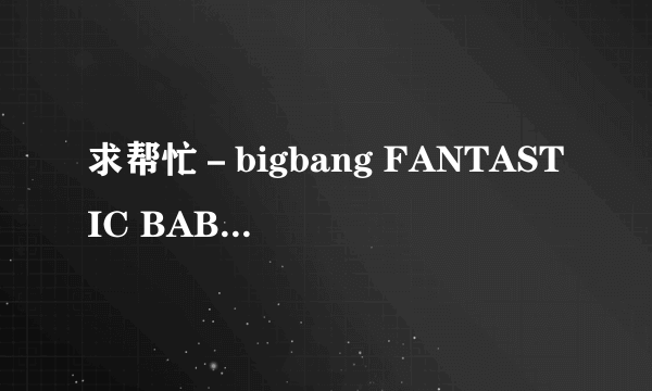 求帮忙－bigbang FANTASTIC BABY 的中文谐音歌词… 要标准一点的！~~