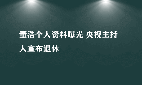 董浩个人资料曝光 央视主持人宣布退休