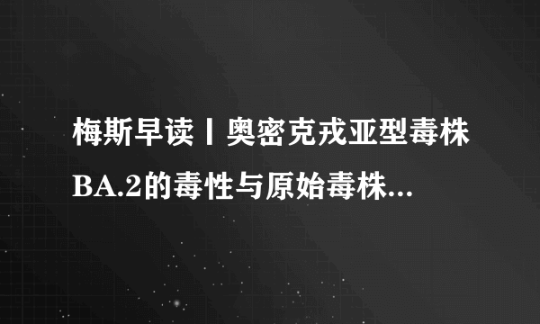 梅斯早读丨奥密克戎亚型毒株BA.2的毒性与原始毒株相当；张文宏：最坏的日子要慢慢过去啦