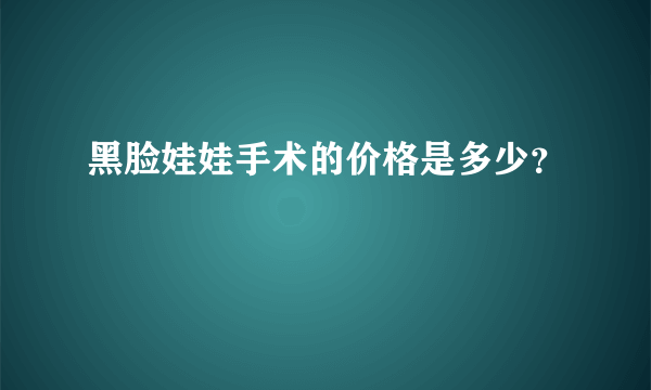 黑脸娃娃手术的价格是多少？