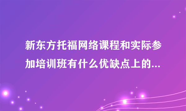 新东方托福网络课程和实际参加培训班有什么优缺点上的区别?总花费大吗?