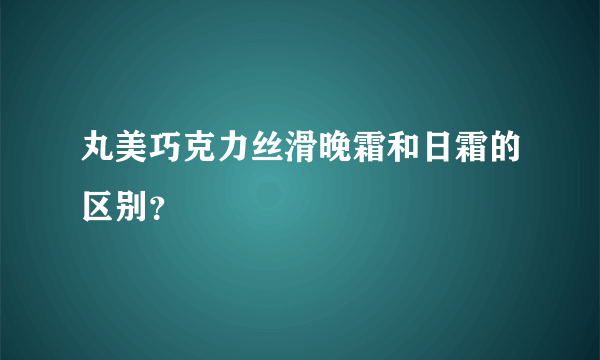 丸美巧克力丝滑晚霜和日霜的区别？