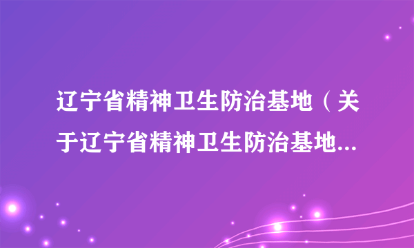 辽宁省精神卫生防治基地（关于辽宁省精神卫生防治基地的简介）