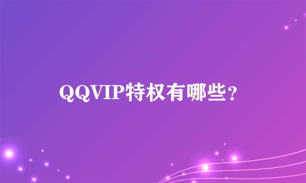 QQVIP特权有哪些？