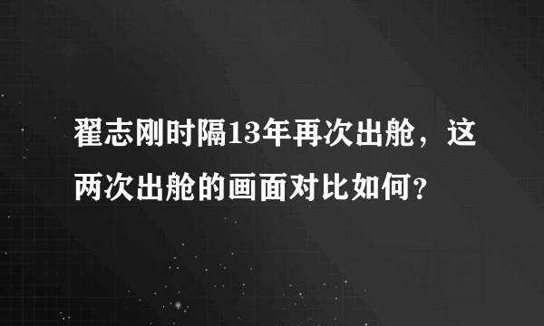 翟志刚时隔13年再次出舱，这两次出舱的画面对比如何？