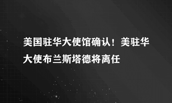 美国驻华大使馆确认！美驻华大使布兰斯塔德将离任