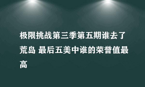 极限挑战第三季第五期谁去了荒岛 最后五美中谁的荣誉值最高