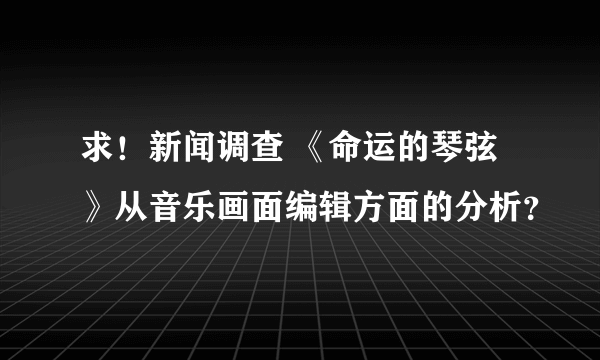 求！新闻调查 《命运的琴弦》从音乐画面编辑方面的分析？