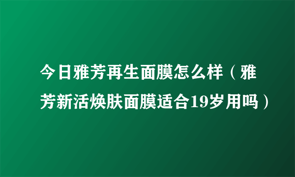 今日雅芳再生面膜怎么样（雅芳新活焕肤面膜适合19岁用吗）