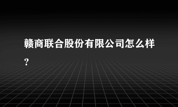 赣商联合股份有限公司怎么样？