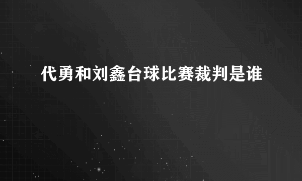 代勇和刘鑫台球比赛裁判是谁