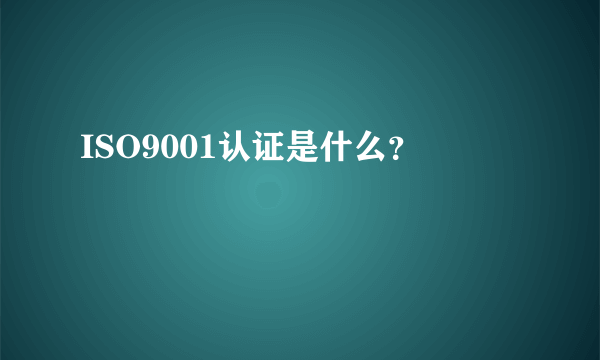 ISO9001认证是什么？