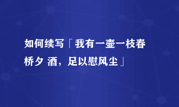 如何续写「我有一壶一枝春 桥夕 酒，足以慰风尘」