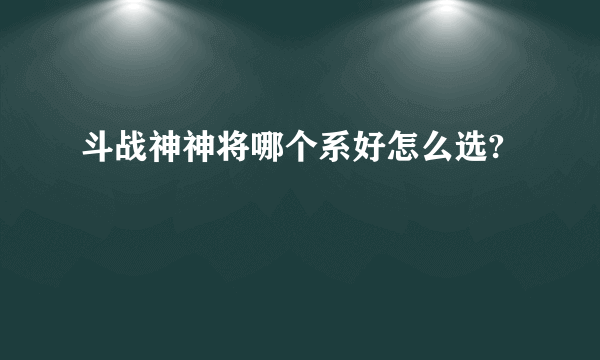 斗战神神将哪个系好怎么选?