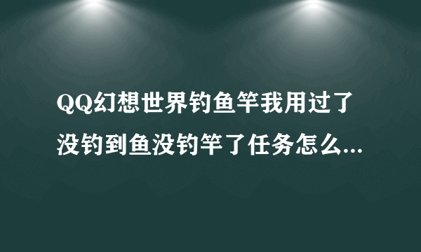 QQ幻想世界钓鱼竿我用过了没钓到鱼没钓竿了任务怎么样完成？