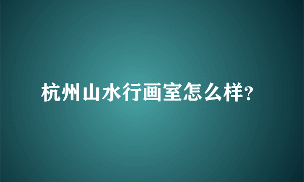 杭州山水行画室怎么样？