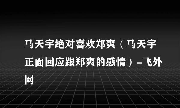 马天宇绝对喜欢郑爽（马天宇正面回应跟郑爽的感情）-飞外网