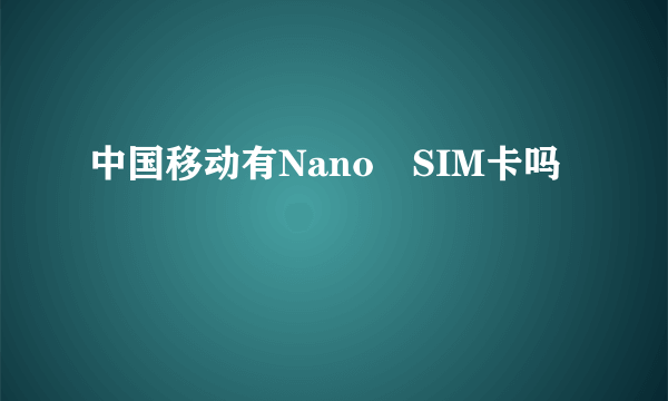 中国移动有Nano‑SIM卡吗