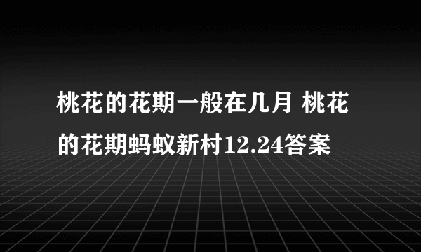 桃花的花期一般在几月 桃花的花期蚂蚁新村12.24答案