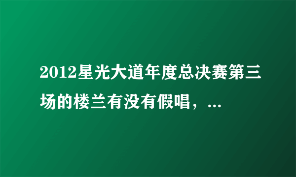 2012星光大道年度总决赛第三场的楼兰有没有假唱，仔细看她的第一首歌和最后一首歌！