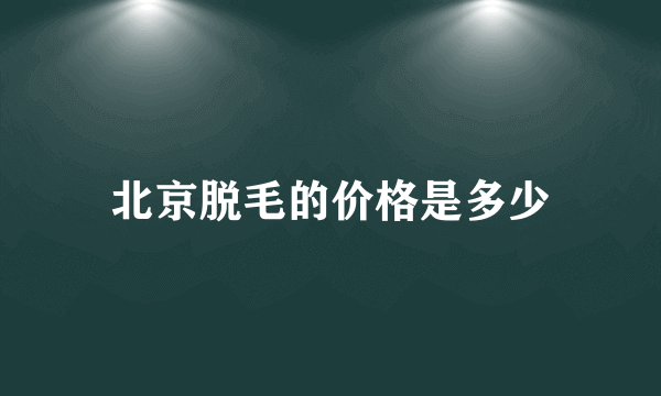 北京脱毛的价格是多少