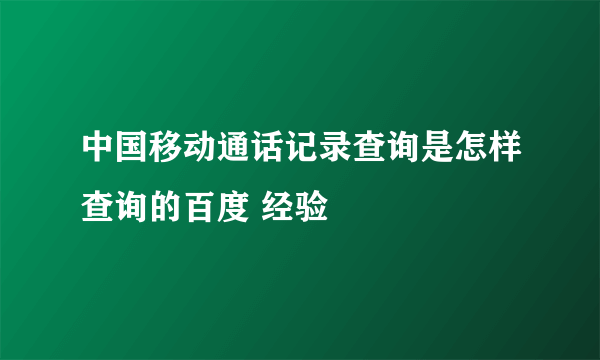 中国移动通话记录查询是怎样查询的百度 经验