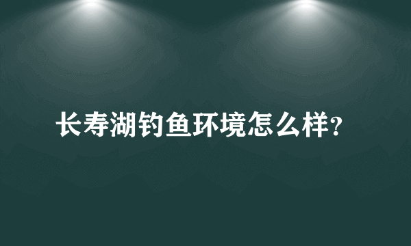 长寿湖钓鱼环境怎么样？