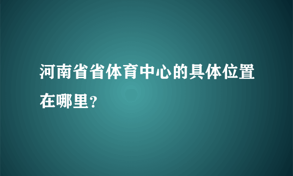 河南省省体育中心的具体位置在哪里？