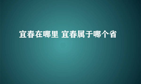 宜春在哪里 宜春属于哪个省