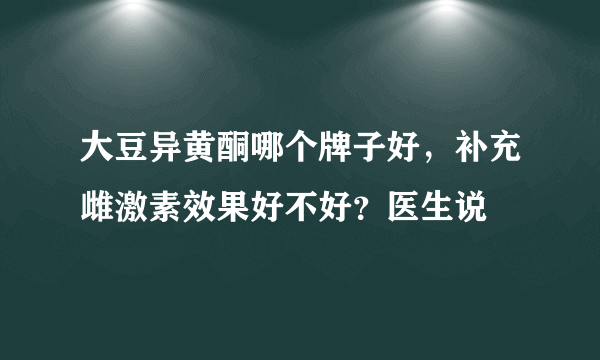 大豆异黄酮哪个牌子好，补充雌激素效果好不好？医生说