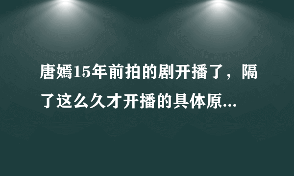 唐嫣15年前拍的剧开播了，隔了这么久才开播的具体原因是什么？