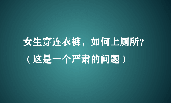 女生穿连衣裤，如何上厕所？（这是一个严肃的问题）