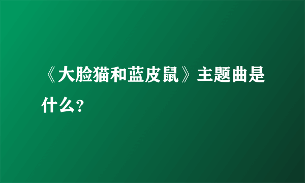 《大脸猫和蓝皮鼠》主题曲是什么？