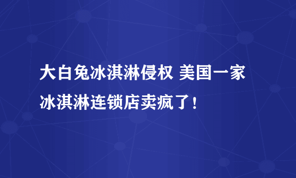 大白兔冰淇淋侵权 美国一家冰淇淋连锁店卖疯了！