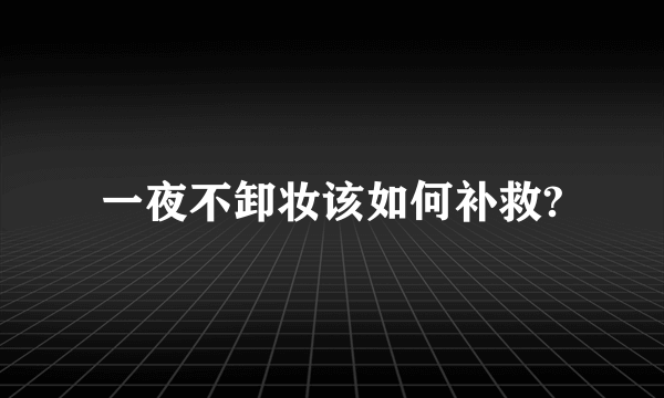 一夜不卸妆该如何补救?