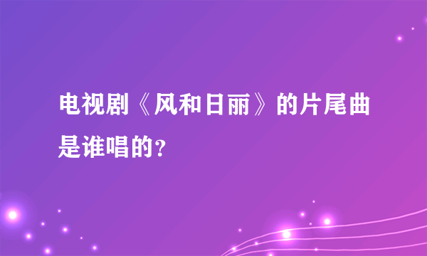 电视剧《风和日丽》的片尾曲是谁唱的？