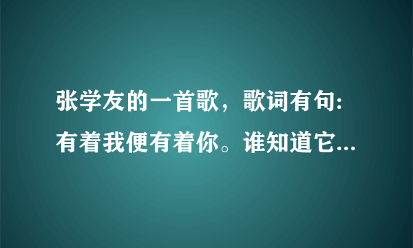 张学友的一首歌，歌词有句:有着我便有着你。谁知道它的歌名啊？