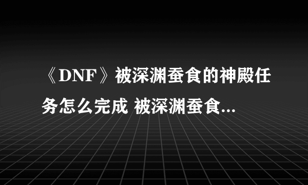 《DNF》被深渊蚕食的神殿任务怎么完成 被深渊蚕食的神殿任务流程详解一览