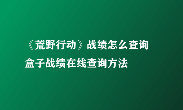 《荒野行动》战绩怎么查询 盒子战绩在线查询方法