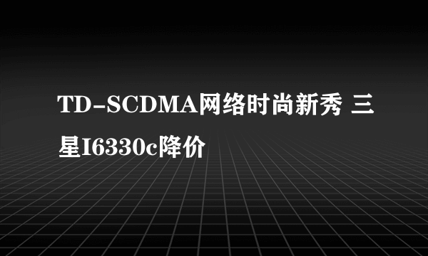 TD-SCDMA网络时尚新秀 三星I6330c降价