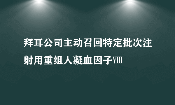 拜耳公司主动召回特定批次注射用重组人凝血因子Ⅷ