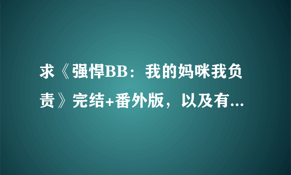 求《强悍BB：我的妈咪我负责》完结+番外版，以及有关宝宝的完结小说，越多越好呦~~谢谢~1369353202@qq com