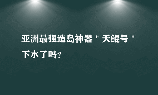 亚洲最强造岛神器＂天鲲号＂下水了吗？