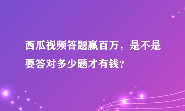 西瓜视频答题赢百万，是不是要答对多少题才有钱？