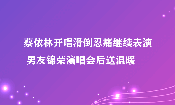 蔡依林开唱滑倒忍痛继续表演 男友锦荣演唱会后送温暖