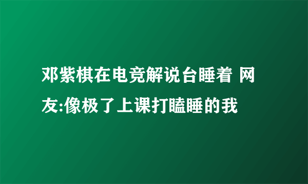 邓紫棋在电竞解说台睡着 网友:像极了上课打瞌睡的我